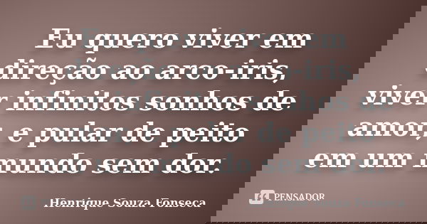 Eu quero viver em direção ao arco-iris, viver infinitos sonhos de amor, e pular de peito em um mundo sem dor.... Frase de Henrique Souza Fonseca.