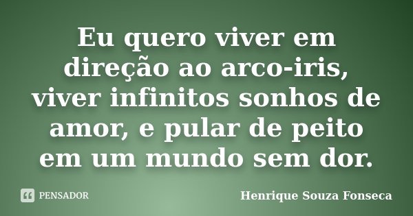 Eu quero viver em direção ao arco-iris, viver infinitos sonhos de amor, e pular de peito em um mundo sem dor.... Frase de Henrique Souza Fonseca.
