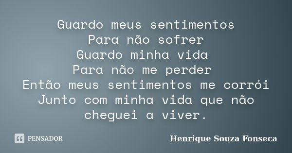 Guardo meus sentimentos Para não sofrer Guardo minha vida Para não me perder Então meus sentimentos me corrói Junto com minha vida que não cheguei a viver.... Frase de Henrique Souza Fonseca.