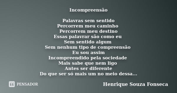 Incompreensão Palavras sem sentido Percorrem meu caminho Percorrem meu destino Essas palavrar são como eu Sem sentido algum Sem nenhum tipo de compreensão Eu so... Frase de Henrique Souza Fonseca.