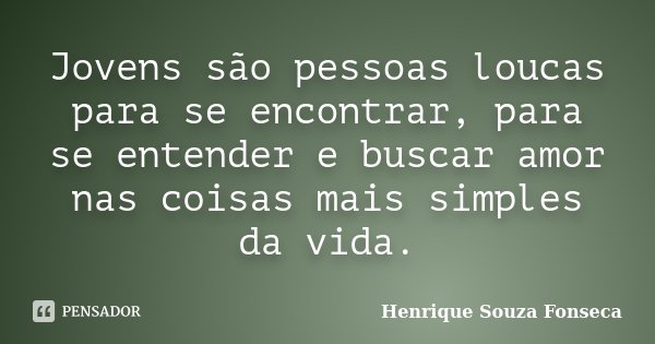 Jovens são pessoas loucas para se encontrar, para se entender e buscar amor nas coisas mais simples da vida.... Frase de Henrique Souza Fonseca.