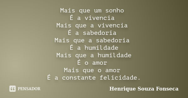 Mais que um sonho É a vivencia Mais que a vivencia É a sabedoria Mais que a sabedoria É a humildade Mais que a humildade É o amor Mais que o amor É a constante ... Frase de Henrique Souza Fonseca.