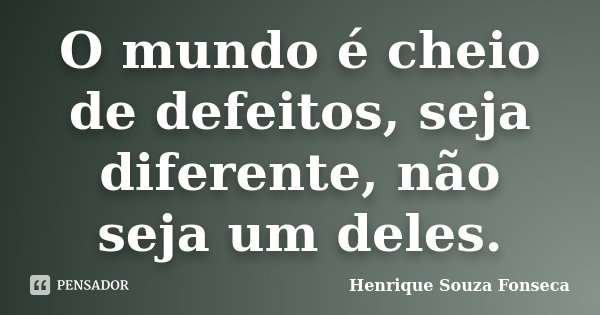 O mundo é cheio de defeitos, seja diferente, não seja um deles.... Frase de Henrique Souza Fonseca.
