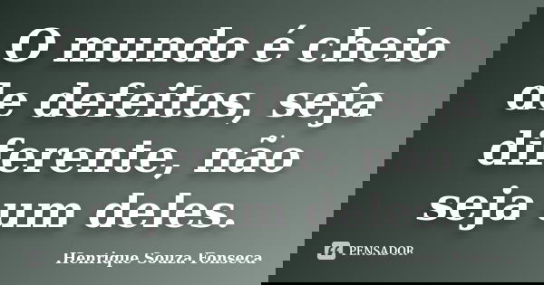 O mundo é cheio de defeitos, seja diferente, não seja um deles.... Frase de Henrique Souza Fonseca.