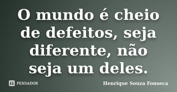 O mundo é cheio de defeitos, seja diferente, não seja um deles.... Frase de Henrique Souza Fonseca.