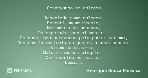 Observando na calçada Assentado numa calçada, Percebi um movimento, Movimento de pessoas, Desesperadas por alimentos, Pessoas ignorantezadas pelo poder supremo,... Frase de Henrique Souza Fonseca.