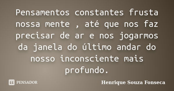 Pensamentos constantes frusta nossa mente , até que nos faz precisar de ar e nos jogarmos da janela do último andar do nosso inconsciente mais profundo.... Frase de Henrique Souza Fonseca.