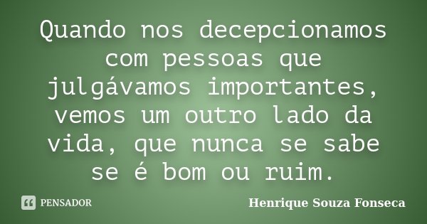 Quando nos decepcionamos com pessoas que julgávamos importantes, vemos um outro lado da vida, que nunca se sabe se é bom ou ruim.... Frase de Henrique Souza Fonseca.