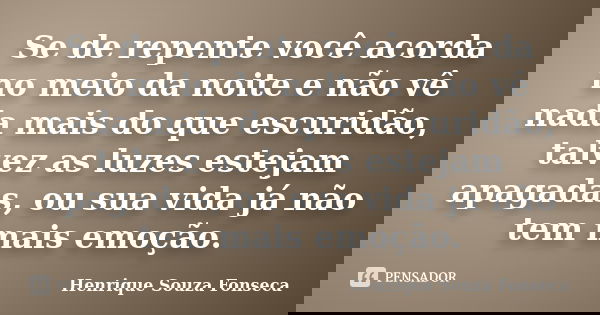 Se de repente você acorda no meio da noite e não vê nada mais do que escuridão, talvez as luzes estejam apagadas, ou sua vida já não tem mais emoção.... Frase de Henrique Souza Fonseca.
