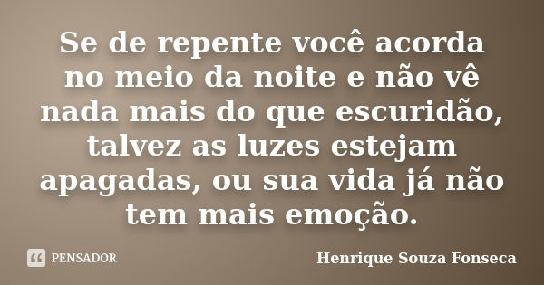 Se de repente você acorda no meio da noite e não vê nada mais do que escuridão, talvez as luzes estejam apagadas, ou sua vida já não tem mais emoção.... Frase de Henrique Souza Fonseca.