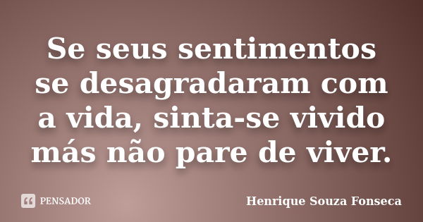 Se seus sentimentos se desagradaram com a vida, sinta-se vivido más não pare de viver.... Frase de Henrique Souza Fonseca.