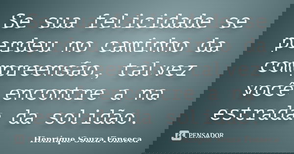 Se sua felicidade se perdeu no caminho da compreensão, talvez você encontre a na estrada da solidão.... Frase de Henrique Souza Fonseca.