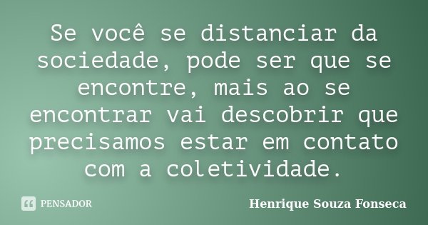 Se você se distanciar da sociedade, pode ser que se encontre, mais ao se encontrar vai descobrir que precisamos estar em contato com a coletividade.... Frase de Henrique Souza Fonseca.