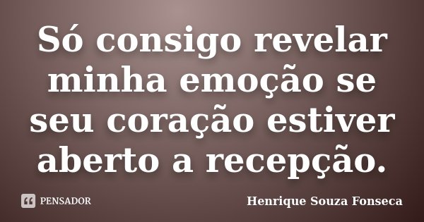 Só consigo revelar minha emoção se seu coração estiver aberto a recepção.... Frase de Henrique Souza Fonseca.