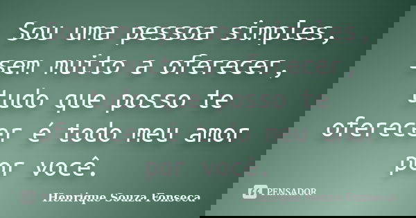 Sou uma pessoa simples, sem muito a oferecer, tudo que posso te oferecer é todo meu amor por você.... Frase de Henrique Souza Fonseca.