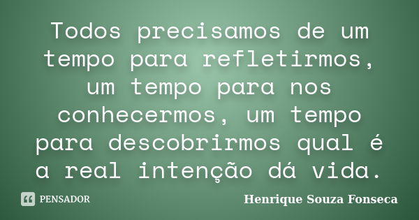 Todos precisamos de um tempo para refletirmos, um tempo para nos conhecermos, um tempo para descobrirmos qual é a real intenção dá vida.... Frase de Henrique Souza Fonseca.