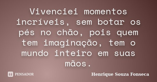 Vivenciei momentos incríveis, sem botar os pés no chão, pois quem tem imaginação, tem o mundo inteiro em suas mãos.... Frase de Henrique Souza Fonseca.