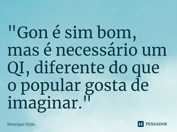 "Gon é sim bom, mas é necessário um QI, diferente do que o popular gosta de imaginar."⁠... Frase de Henrique Style..