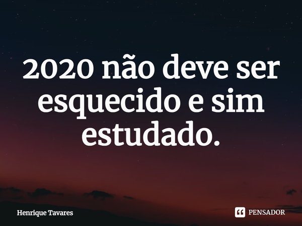 ⁠2020 não deve ser esquecido e sim estudado.... Frase de Henrique Tavares.