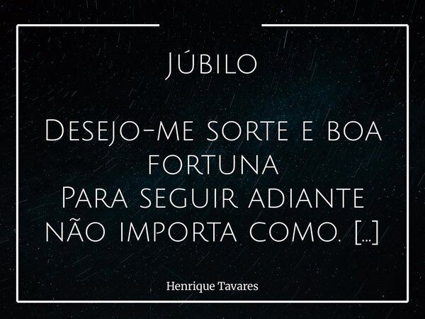 Júbilo Desejo-me sorte e boa fortuna Para seguir adiante não importa como. Desejo-me calma e fé em meu futuro Para que eu não me enrole em tudo. Não desejo nada... Frase de Henrique Tavares.