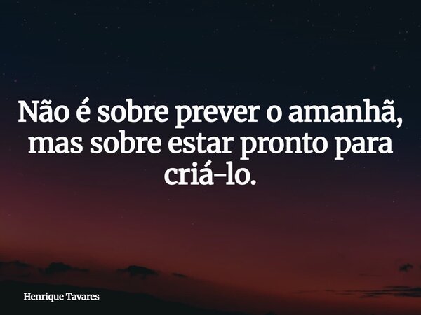 Não é sobre prever o amanhã, mas sobre estar pronto para criá-lo.... Frase de Henrique Tavares.