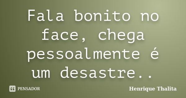 Fala bonito no face, chega pessoalmente é um desastre..... Frase de Henrique Thalita.