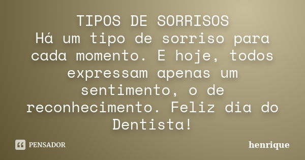 TIPOS DE SORRISOS Há um tipo de sorriso para cada momento. E hoje, todos expressam apenas um sentimento, o de reconhecimento. Feliz dia do Dentista!... Frase de henrique.