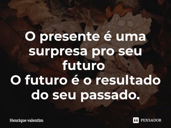 O presente é uma surpresa pro seu futuro ⁠ O futuro é o resultado do seu passado.... Frase de Henrique Valentim.