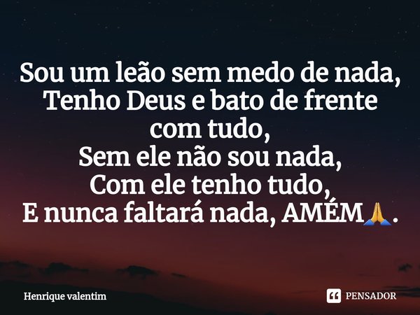 ⁠Sou um leão sem medo de nada, Tenho Deus e bato de frente com tudo, Sem ele não sou nada, Com ele tenho tudo, E nunca faltará nada, AMÉM🙏.... Frase de Henrique Valentim.