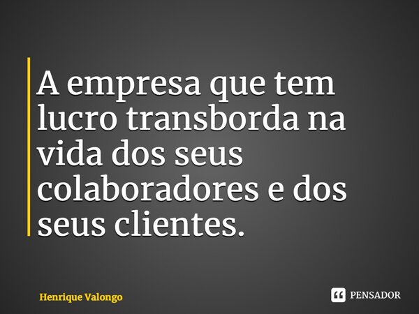 ⁠A empresa que tem lucro transborda na vida dos seus colaboradores e dos seus clientes.... Frase de Henrique Valongo.