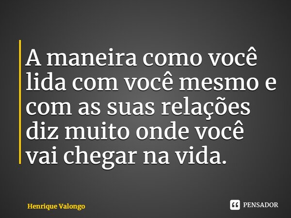 ⁠A maneira como você lida com você mesmo e com as suas relações diz muito onde você vai chegar na vida.... Frase de Henrique Valongo.