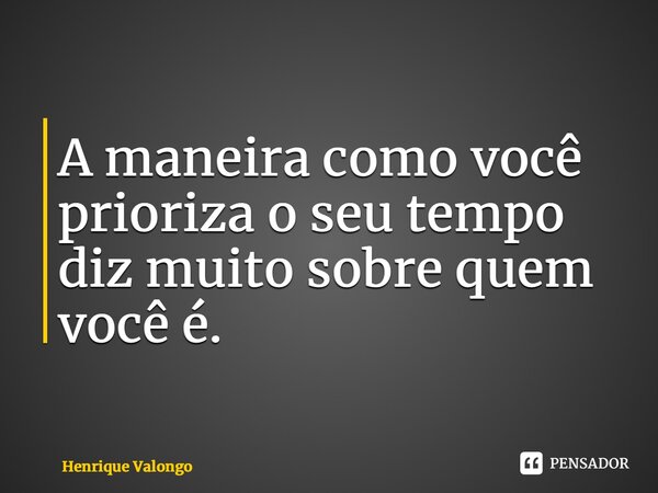⁠A maneira como você prioriza o seu tempo diz muito sobre quem você é.... Frase de Henrique Valongo.
