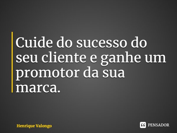 ⁠Cuide do sucesso do seu cliente e ganhe um promotor da sua marca.... Frase de Henrique Valongo.