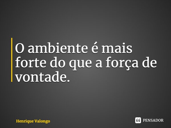 ⁠O ambiente é mais forte do que a força de vontade.... Frase de Henrique Valongo.