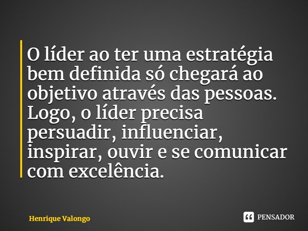 ⁠O líder ao ter uma estratégia bem definida só chegará ao objetivo através das pessoas. Logo, o líder precisa persuadir, influenciar, inspirar, ouvir e se comun... Frase de Henrique Valongo.