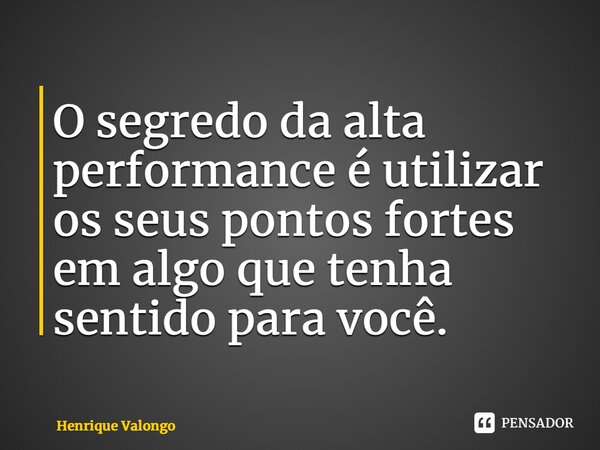 ⁠O segredo da alta performance é utilizar os seus pontos fortes em algo que tenha sentido para você.... Frase de Henrique Valongo.
