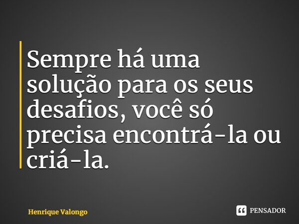 ⁠Sempre há uma solução para os seus desafios, você só precisa encontrá-la ou criá-la.... Frase de Henrique Valongo.
