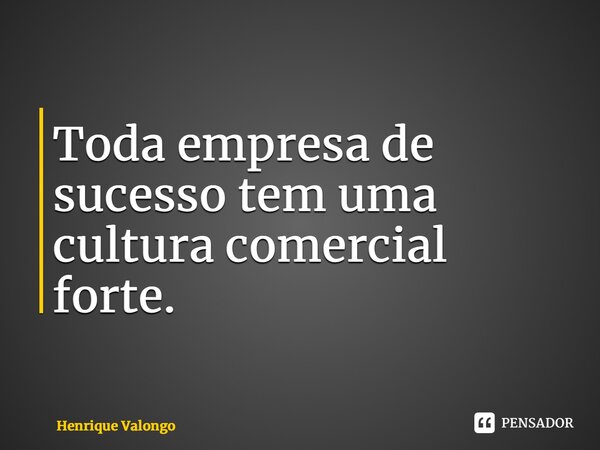 ⁠Toda empresa de sucesso tem uma cultura comercial forte.... Frase de Henrique Valongo.