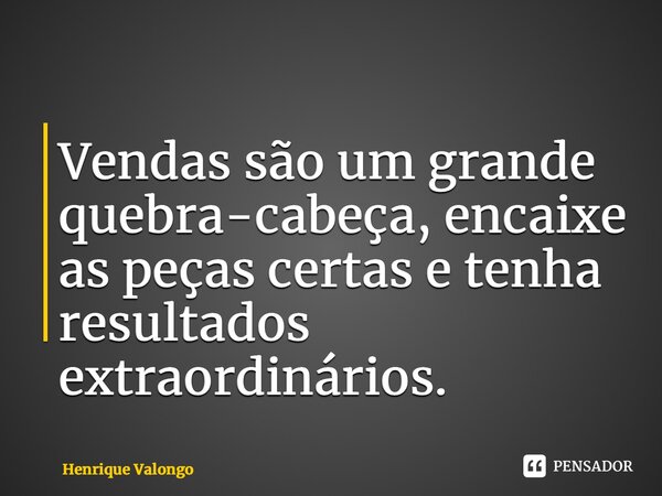 ⁠Vendas são um grande quebra-cabeça, encaixe as peças certas e tenha resultados extraordinários.... Frase de Henrique Valongo.