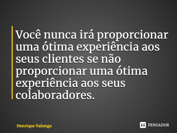 ⁠Você nunca irá proporcionar uma ótima experiência aos seus clientes se não proporcionar uma ótima experiência aos seus colaboradores.... Frase de Henrique Valongo.