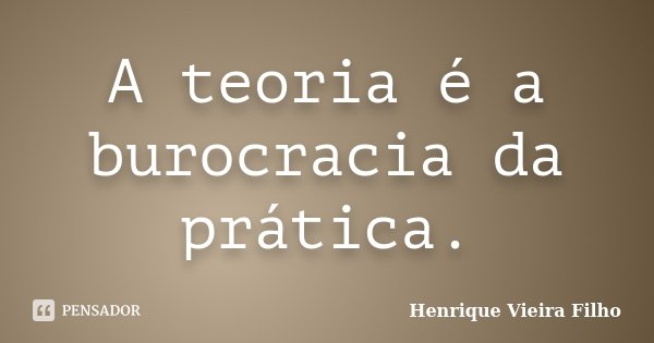 A teoria é a burocracia da prática.... Frase de Henrique Vieira Filho.