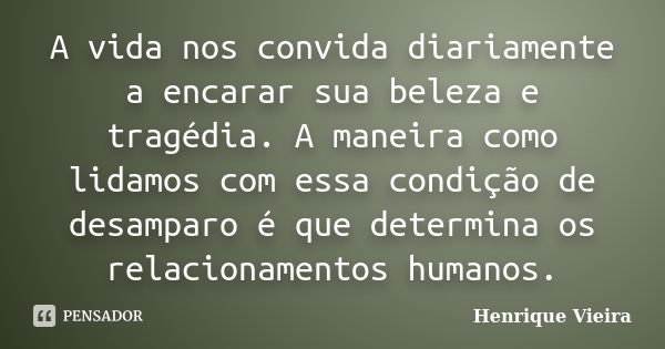 A vida nos convida diariamente a encarar sua beleza e tragédia. A maneira como lidamos com essa condição de desamparo é que determina os relacionamentos humanos... Frase de Henrique Vieira.