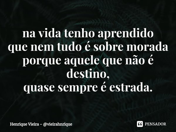 ⁠na vida tenho aprendido
que nem tudo é sobre morada
porque aquele que não é destino,
quase sempre é estrada.... Frase de Henrique Vieira - vieirahnrique.