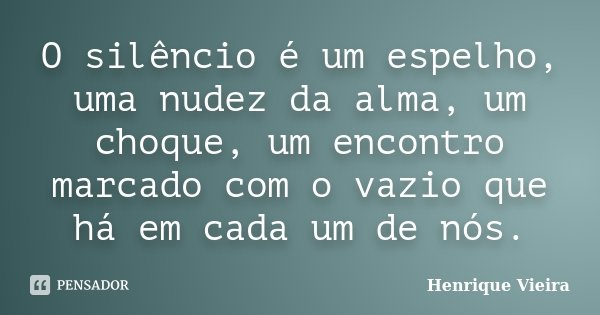 O silêncio é um espelho, uma nudez da alma, um choque, um encontro marcado com o vazio que há em cada um de nós.... Frase de Henrique Vieira.