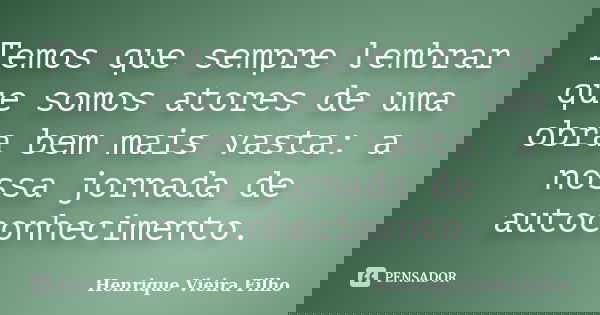 Temos que sempre lembrar que somos atores de uma obra bem mais vasta: a nossa jornada de autoconhecimento.... Frase de Henrique Vieira Filho.
