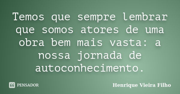 Temos que sempre lembrar que somos atores de uma obra bem mais vasta: a nossa jornada de autoconhecimento.... Frase de Henrique Vieira Filho.