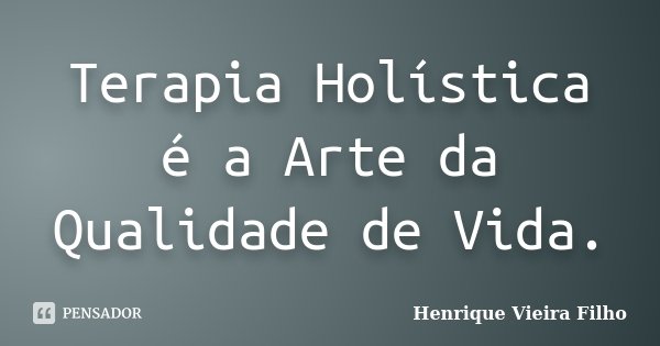 Terapia Holística é a Arte da Qualidade de Vida.... Frase de Henrique Vieira Filho.