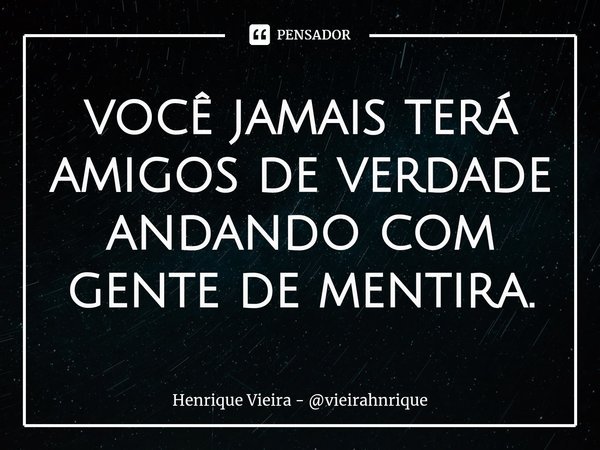 ⁠você jamais terá amigos de verdade andando com gente de mentira.... Frase de Henrique Vieira - vieirahnrique.