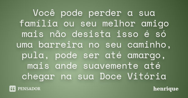 Você pode perder a sua família ou seu melhor amigo mais não desista isso é só uma barreira no seu caminho, pula, pode ser até amargo, mais ande suavemente até c... Frase de Henrique.