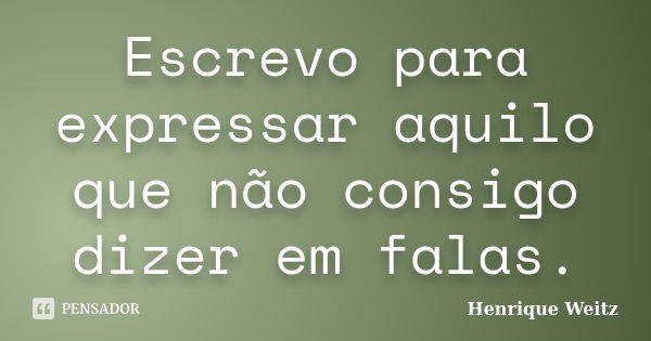 Escrevo para expressar aquilo que não consigo dizer em falas.... Frase de Henrique Weitz.